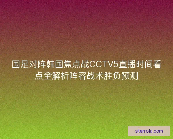 国足对阵韩国焦点战CCTV5直播时间看点全解析阵容战术胜负预测 国足对阵韩国焦点战CCTV5直播时间看点全解析阵容战术胜负预测