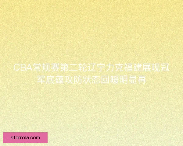 CBA常规赛第二轮辽宁力克福建展现冠军底蕴攻防状态回暖明显再