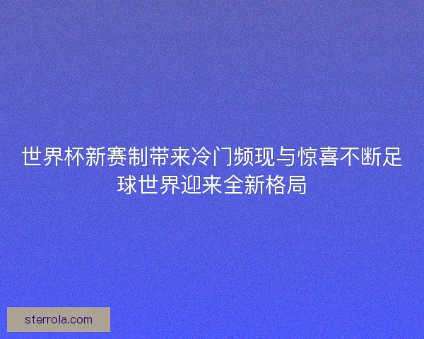 世界杯新赛制带来冷门频现与惊喜不断足球世界迎来全新格局