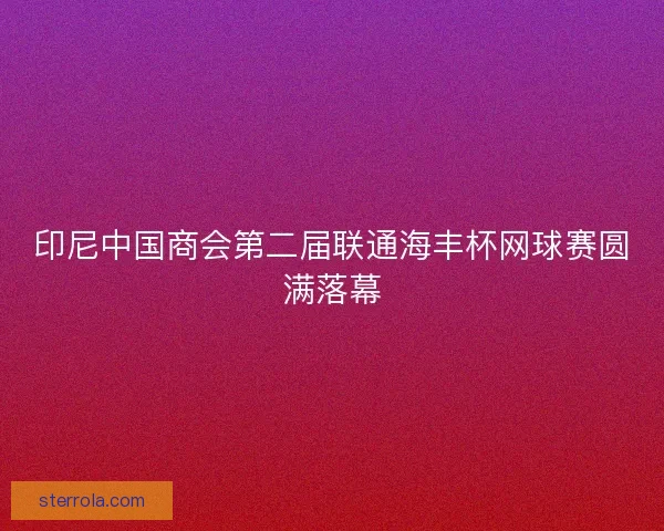 印尼中国商会第二届联通海丰杯网球赛圆满落幕