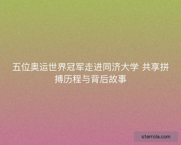 五位奥运世界冠军走进同济大学 共享拼搏历程与背后故事