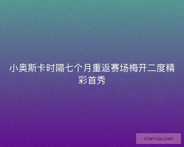 小奥斯卡时隔七个月重返赛场梅开二度精彩首秀