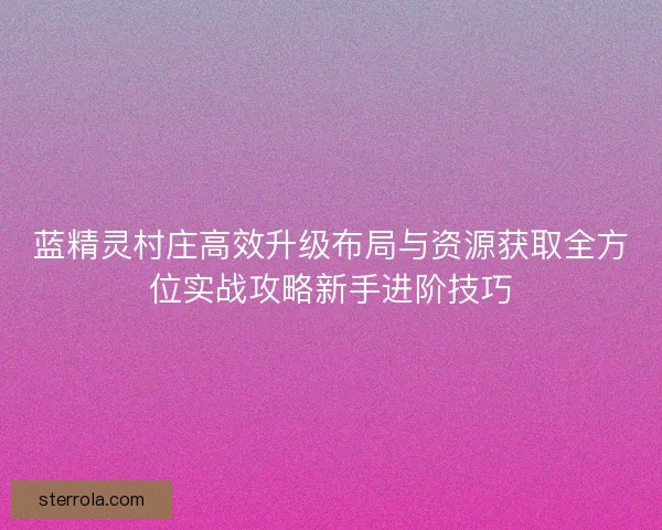蓝精灵村庄高效升级布局与资源获取全方位实战攻略新手进阶技巧