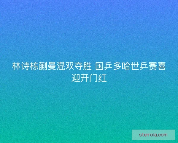 林诗栋蒯曼混双夺胜 国乒多哈世乒赛喜迎开门红 林诗栋蒯曼混双夺胜 国乒多哈世乒赛喜迎开门红