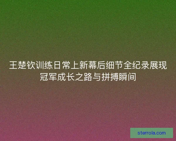 王楚钦训练日常上新幕后细节全纪录展现冠军成长之路与拼搏瞬间 王楚钦训练日常上新幕后细节全纪录展现冠军成长之路与拼搏瞬间