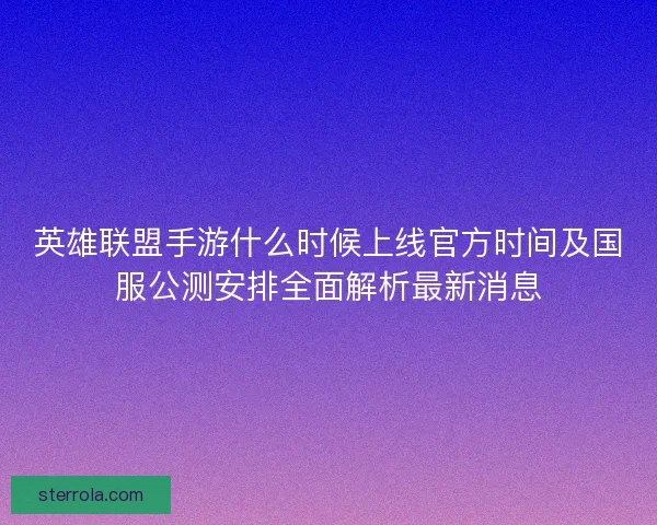 英雄联盟手游什么时候上线官方时间及国服公测安排全面解析最新消息 英雄联盟手游什么时候上线官方时间及国服公测安排全面解析最新消息
