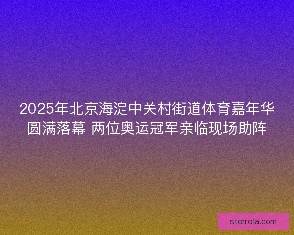 2025年北京海淀中关村街道体育嘉年华圆满落幕 两位奥运冠军亲临现场助阵 2025年北京海淀中关村街道体育嘉年华圆满落幕 两位奥运冠军亲临现场助阵