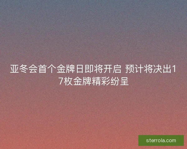 亚冬会首个金牌日即将开启 预计将决出17枚金牌精彩纷呈 亚冬会首个金牌日即将开启 预计将决出17枚金牌精彩纷呈