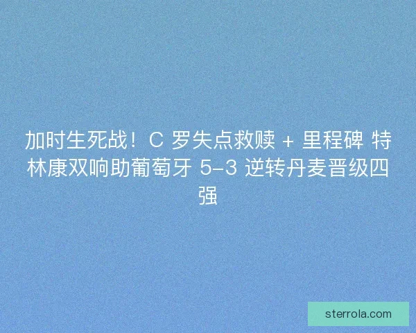 加时生死战！C 罗失点救赎 + 里程碑 特林康双响助葡萄牙 5-3 逆转丹麦晋级四强