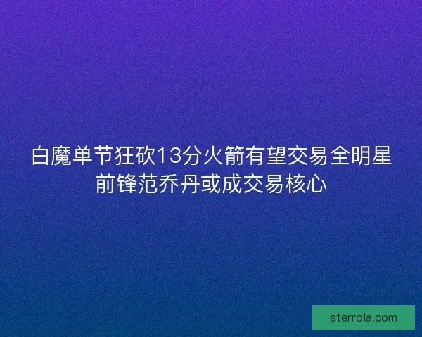 白魔单节狂砍13分火箭有望交易全明星前锋范乔丹或成交易核心