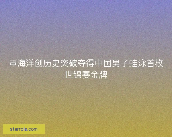 覃海洋创历史突破夺得中国男子蛙泳首枚世锦赛金牌
