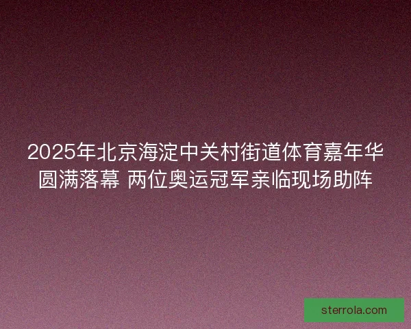 2025年北京海淀中关村街道体育嘉年华圆满落幕 两位奥运冠军亲临现场助阵 2025年北京海淀中关村街道体育嘉年华圆满落幕 两位奥运冠军亲临现场助阵
