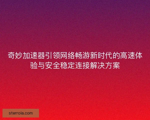 奇妙加速器引领网络畅游新时代的高速体验与安全稳定连接解决方案