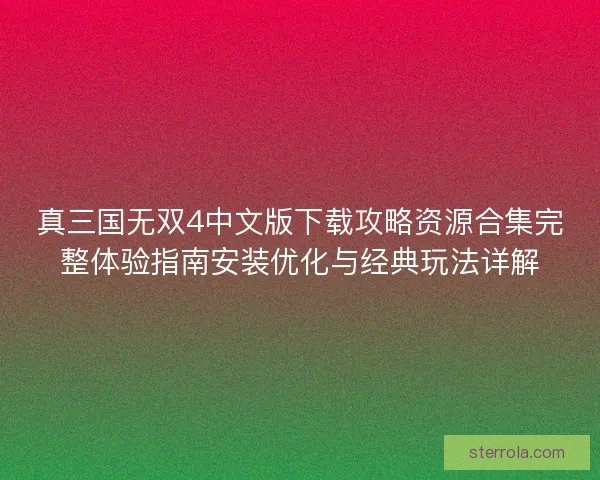 真三国无双4中文版下载攻略资源合集完整体验指南安装优化与经典玩法详解 真三国无双4中文版下载攻略资源合集完整体验指南安装优化与经典玩法详解