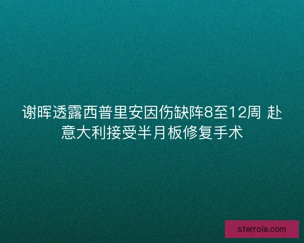 谢晖透露西普里安因伤缺阵8至12周 赴意大利接受半月板修复手术 谢晖透露西普里安因伤缺阵8至12周 赴意大利接受半月板修复手术