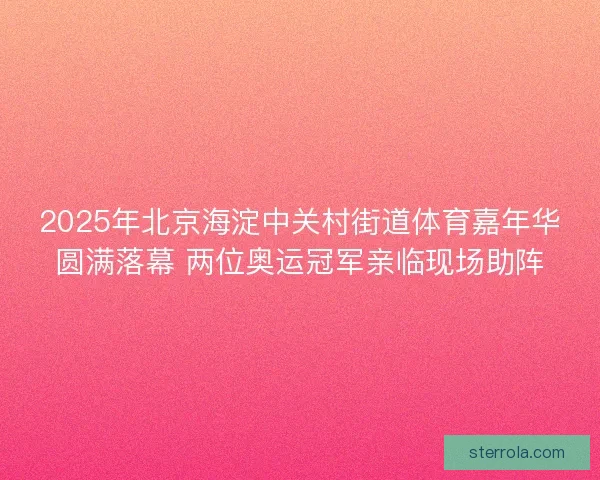 2025年北京海淀中关村街道体育嘉年华圆满落幕 两位奥运冠军亲临现场助阵