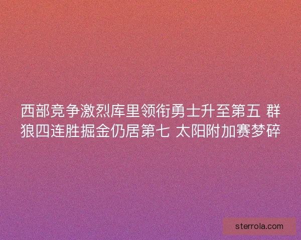 西部竞争激烈库里领衔勇士升至第五 群狼四连胜掘金仍居第七 太阳附加赛梦碎