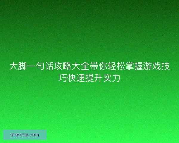 大脚一句话攻略大全带你轻松掌握游戏技巧快速提升实力