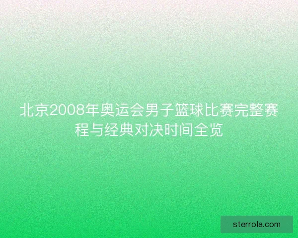 北京2008年奥运会男子篮球比赛完整赛程与经典对决时间全览