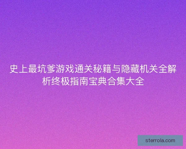 史上最坑爹游戏通关秘籍与隐藏机关全解析终极指南宝典合集大全