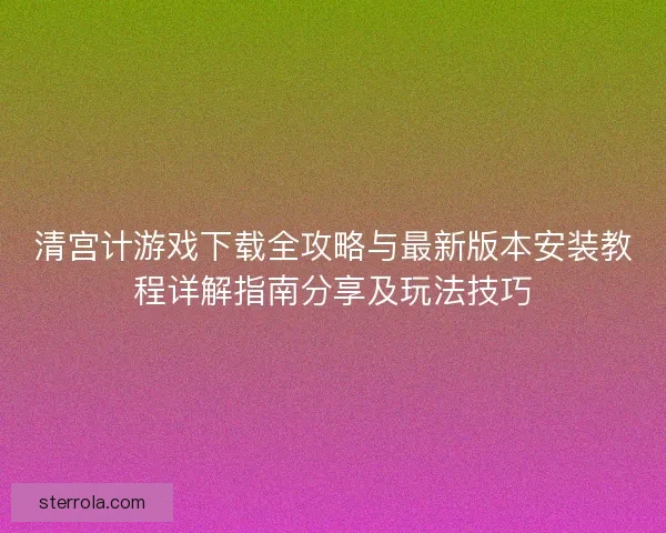 清宫计游戏下载全攻略与最新版本安装教程详解指南分享及玩法技巧 清宫计游戏下载全攻略与最新版本安装教程详解指南分享及玩法技巧