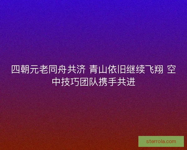 四朝元老同舟共济 青山依旧继续飞翔 空中技巧团队携手共进 四朝元老同舟共济 青山依旧继续飞翔 空中技巧团队携手共进