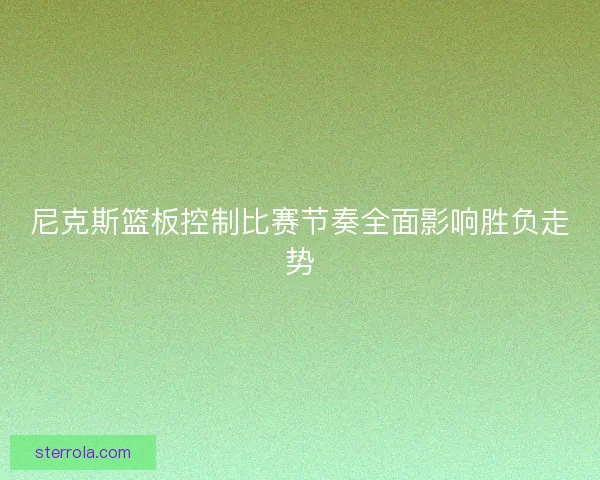 尼克斯篮板控制比赛节奏全面影响胜负走势 尼克斯篮板控制比赛节奏全面影响胜负走势